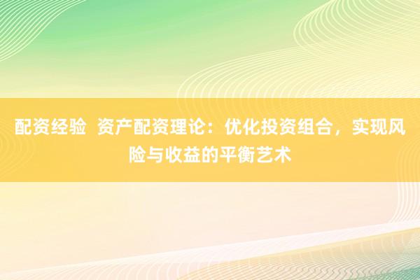 配资经验  资产配资理论：优化投资组合，实现风险与收益的平衡艺术