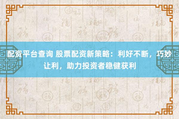 配资平台查询 股票配资新策略：利好不断，巧妙让利，助力投资者稳健获利