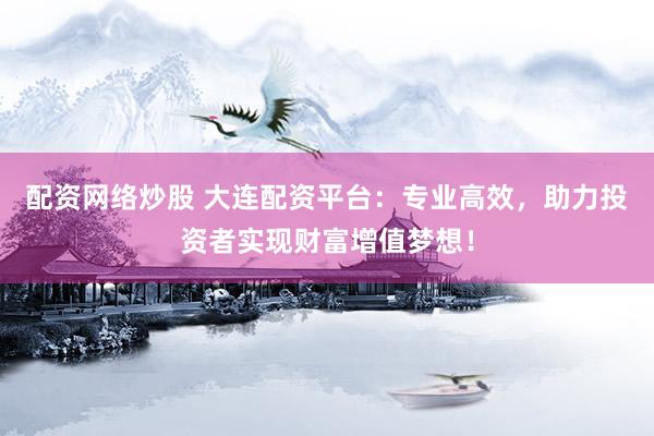 配资网络炒股 大连配资平台：专业高效，助力投资者实现财富增值梦想！