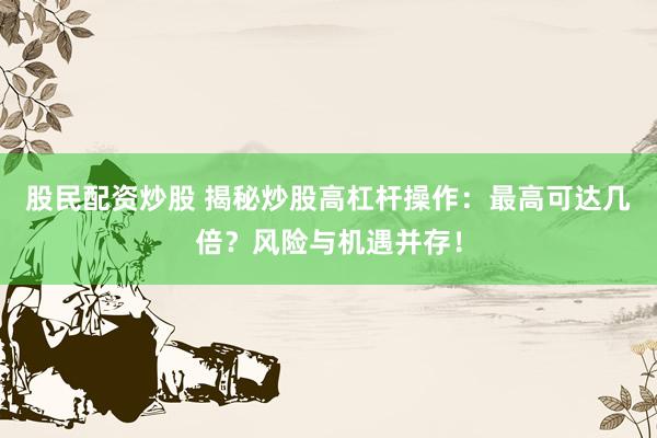 股民配资炒股 揭秘炒股高杠杆操作：最高可达几倍？风险与机遇并存！