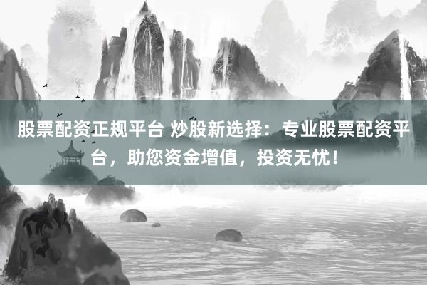 股票配资正规平台 炒股新选择：专业股票配资平台，助您资金增值，投资无忧！