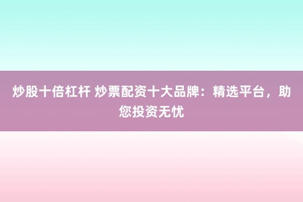 炒股十倍杠杆 炒票配资十大品牌：精选平台，助您投资无忧