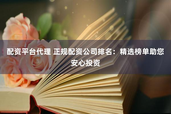 配资平台代理 正规配资公司排名：精选榜单助您安心投资