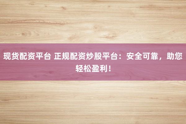 现货配资平台 正规配资炒股平台：安全可靠，助您轻松盈利！