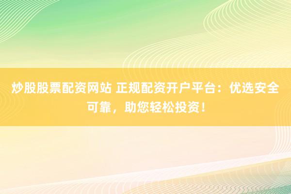 炒股股票配资网站 正规配资开户平台：优选安全可靠，助您轻松投资！