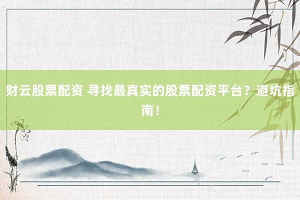 财云股票配资 寻找最真实的股票配资平台？避坑指南！