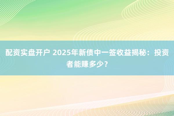 配资实盘开户 2025年新债中一签收益揭秘：投资者能赚多少？