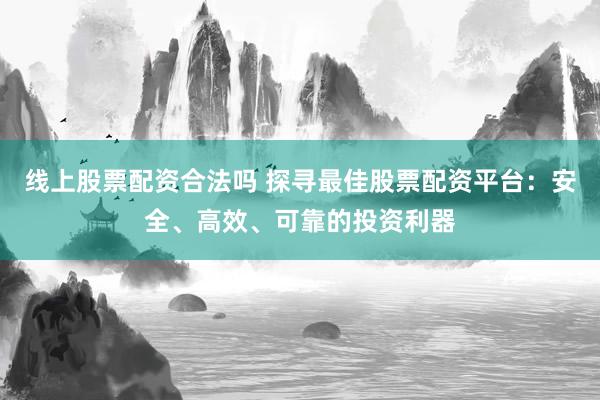 线上股票配资合法吗 探寻最佳股票配资平台：安全、高效、可靠的投资利器