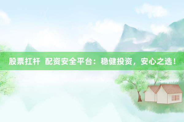 股票扛杆  配资安全平台：稳健投资，安心之选！