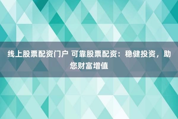 线上股票配资门户 可靠股票配资：稳健投资，助您财富增值