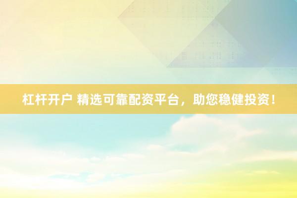 杠杆开户 精选可靠配资平台，助您稳健投资！
