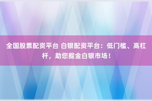 全国股票配资平台 白银配资平台：低门槛、高杠杆，助您掘金白银市场！