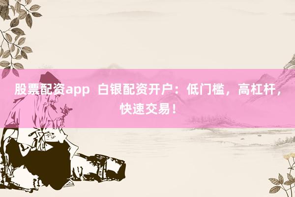 股票配资app  白银配资开户：低门槛，高杠杆，快速交易！