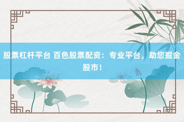 股票杠杆平台 百色股票配资：专业平台，助您掘金股市！