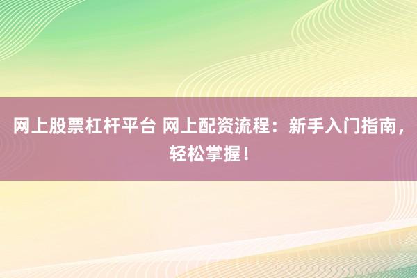 网上股票杠杆平台 网上配资流程：新手入门指南，轻松掌握！