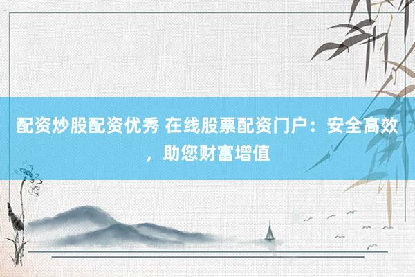 配资炒股配资优秀 在线股票配资门户：安全高效，助您财富增值