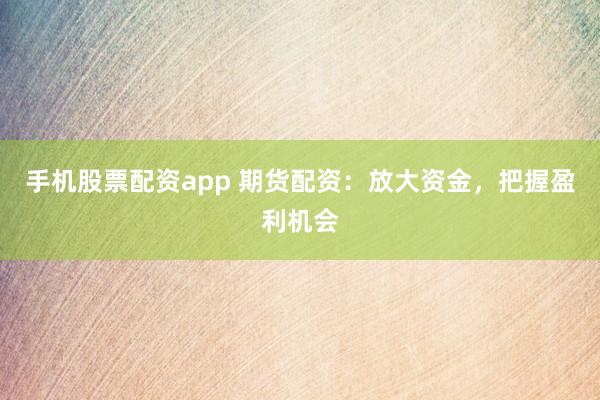 手机股票配资app 期货配资：放大资金，把握盈利机会