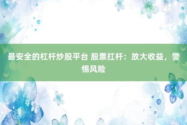 最安全的杠杆炒股平台 股票扛杆：放大收益，警惕风险