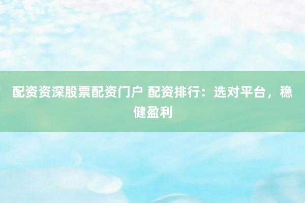 配资资深股票配资门户 配资排行：选对平台，稳健盈利