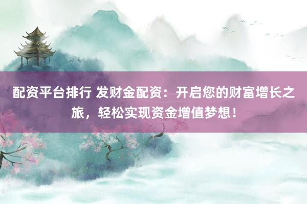 配资平台排行 发财金配资：开启您的财富增长之旅，轻松实现资金增值梦想！