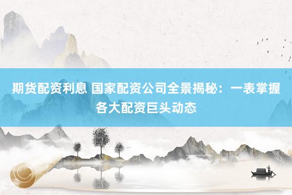 期货配资利息 国家配资公司全景揭秘：一表掌握各大配资巨头动态