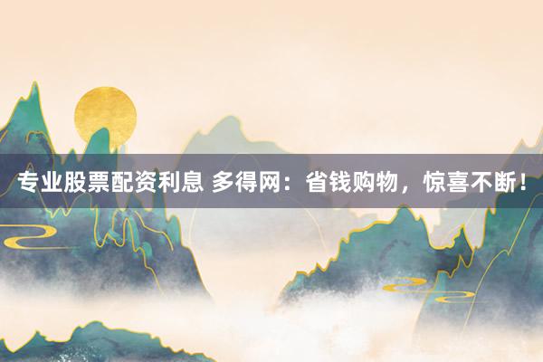 专业股票配资利息 多得网：省钱购物，惊喜不断！