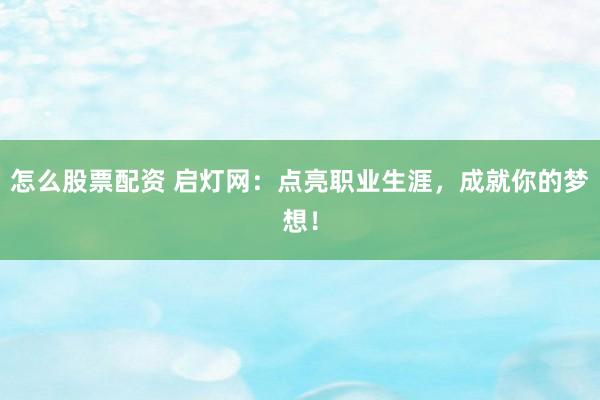 怎么股票配资 启灯网：点亮职业生涯，成就你的梦想！