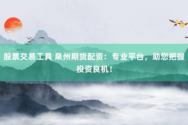 股票交易工具 泉州期货配资:专业平台,助您把握投资良机!