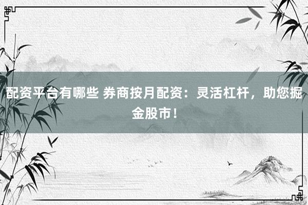 配资平台有哪些 券商按月配资:灵活杠杆,助您掘金股市!