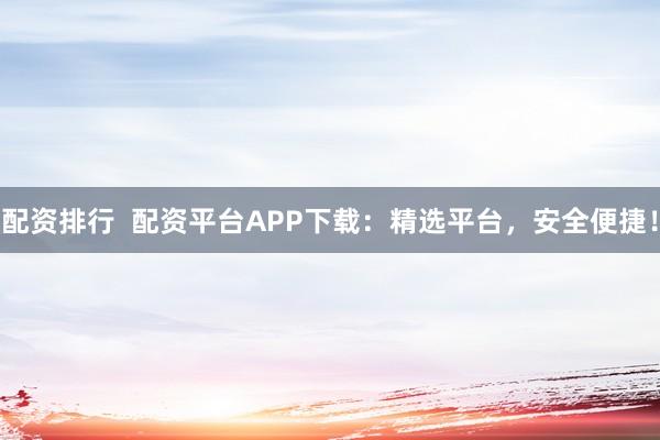 配资排行  配资平台APP下载：精选平台，安全便捷！