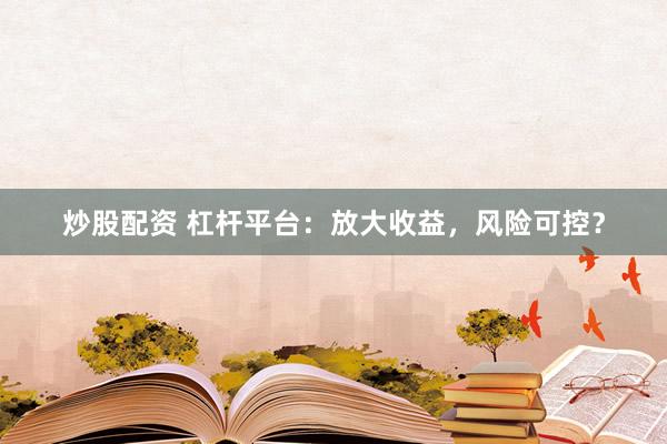 炒股配资 杠杆平台：放大收益，风险可控？