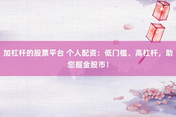 加杠杆的股票平台 个人配资：低门槛、高杠杆，助您掘金股市！