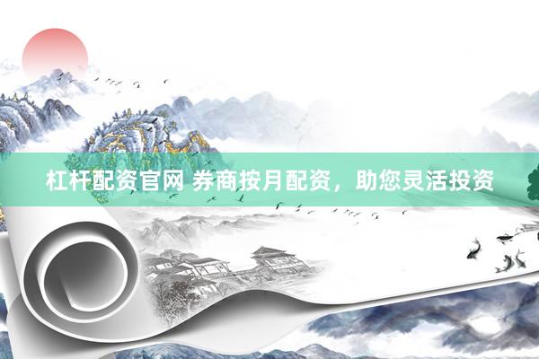 杠杆配资官网 券商按月配资，助您灵活投资