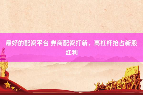 最好的配资平台 券商配资打新，高杠杆抢占新股红利