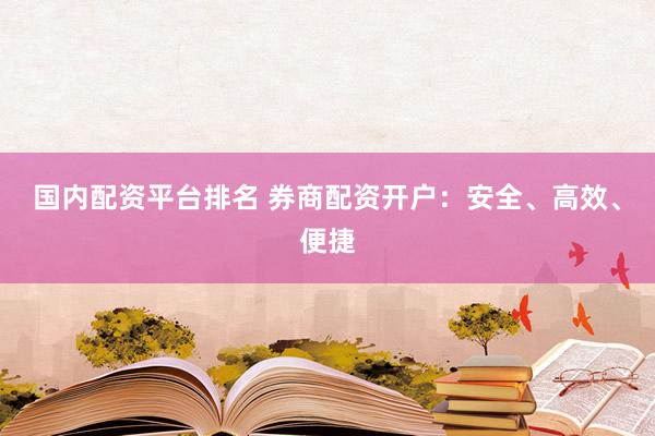 国内配资平台排名 券商配资开户：安全、高效、便捷