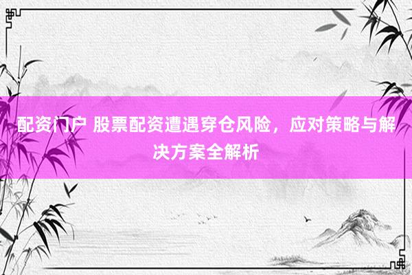 配资门户 股票配资遭遇穿仓风险，应对策略与解决方案全解析