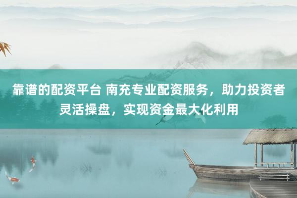 靠谱的配资平台 南充专业配资服务，助力投资者灵活操盘，实现资金最大化利用