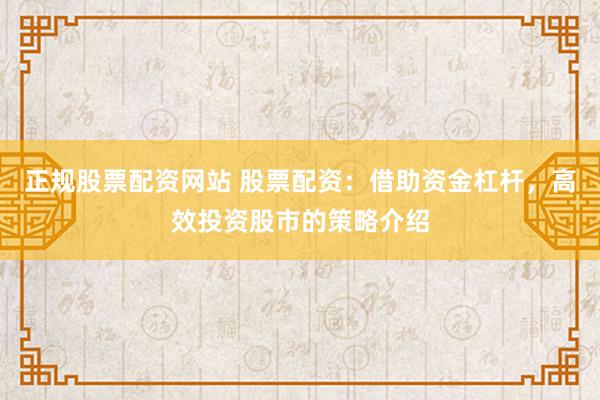 正规股票配资网站 股票配资：借助资金杠杆，高效投资股市的策略介绍
