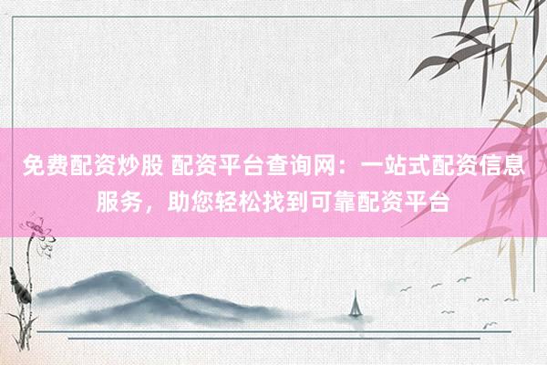 免费配资炒股 配资平台查询网：一站式配资信息服务，助您轻松找到可靠配资平台