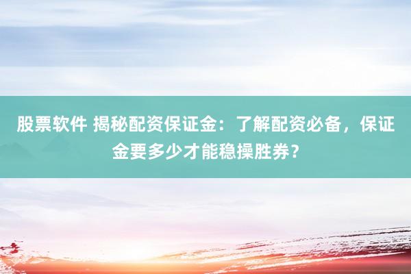 股票软件 揭秘配资保证金：了解配资必备，保证金要多少才能稳操胜券？