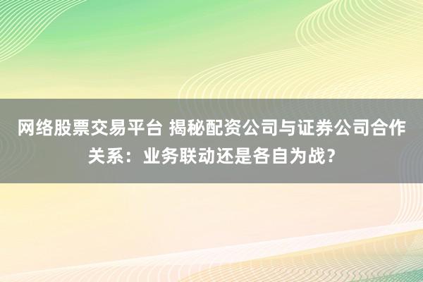 网络股票交易平台 揭秘配资公司与证券公司合作关系：业务联动还是各自为战？