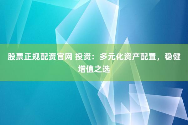 股票正规配资官网 投资：多元化资产配置，稳健增值之选