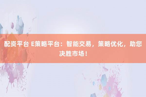 配资平台 E策略平台：智能交易，策略优化，助您决胜市场！