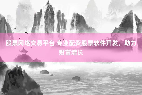 股票网络交易平台 专业配资股票软件开发，助力财富增长