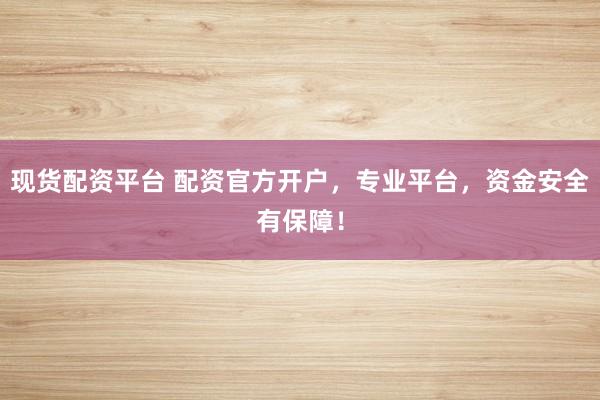 现货配资平台 配资官方开户，专业平台，资金安全有保障！