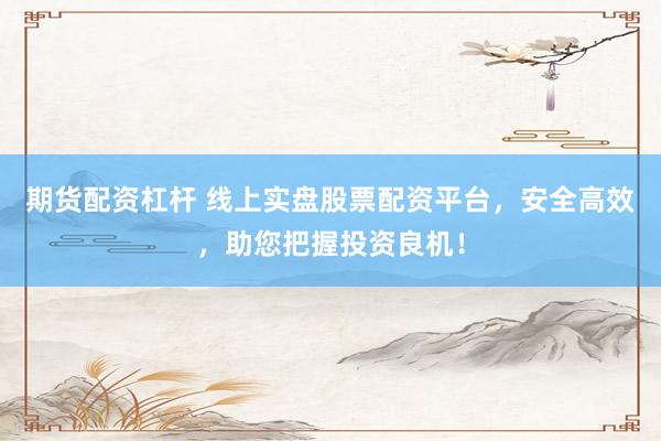 期货配资杠杆 线上实盘股票配资平台,安全高效,助您把握投资良机!