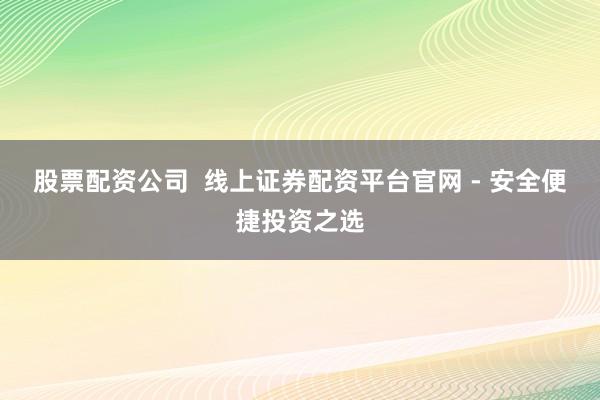股票配资公司  线上证券配资平台官网 - 安全便捷投资之选