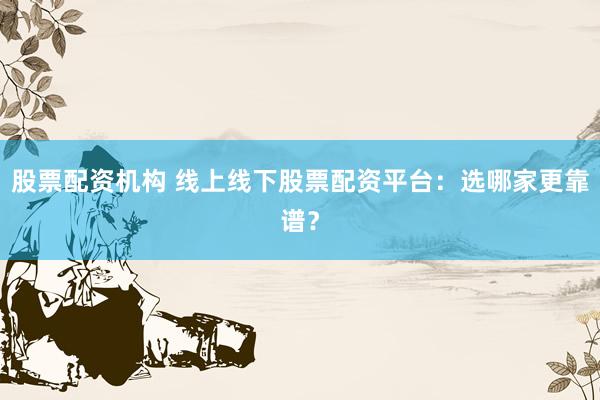 股票配资机构 线上线下股票配资平台:选哪家更靠谱?