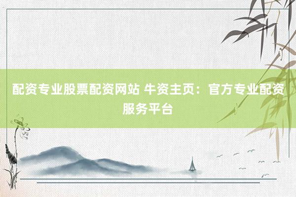 配资专业股票配资网站 牛资主页：官方专业配资服务平台