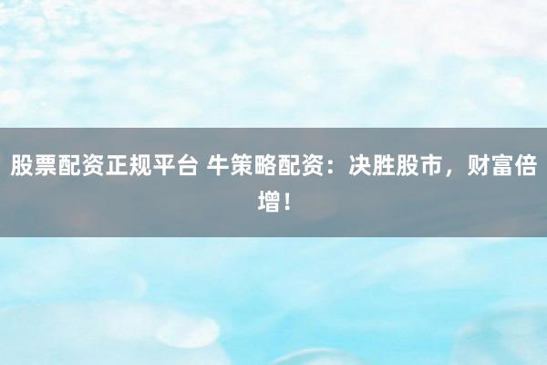 股票配资正规平台 牛策略配资:决胜股市,财富倍增!